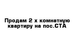 Продам 2-х комнатную квартиру на пос.СТА